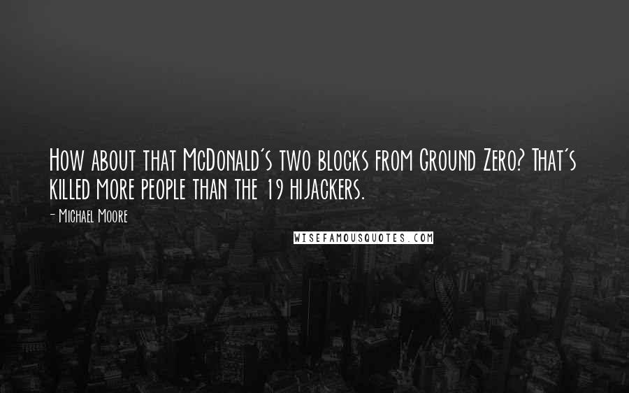 Michael Moore Quotes: How about that McDonald's two blocks from Ground Zero? That's killed more people than the 19 hijackers.
