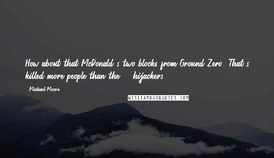 Michael Moore Quotes: How about that McDonald's two blocks from Ground Zero? That's killed more people than the 19 hijackers.