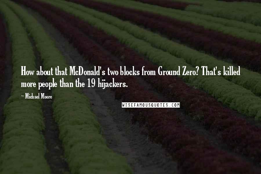 Michael Moore Quotes: How about that McDonald's two blocks from Ground Zero? That's killed more people than the 19 hijackers.