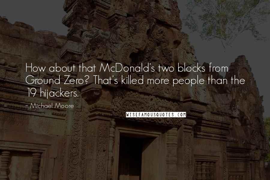 Michael Moore Quotes: How about that McDonald's two blocks from Ground Zero? That's killed more people than the 19 hijackers.