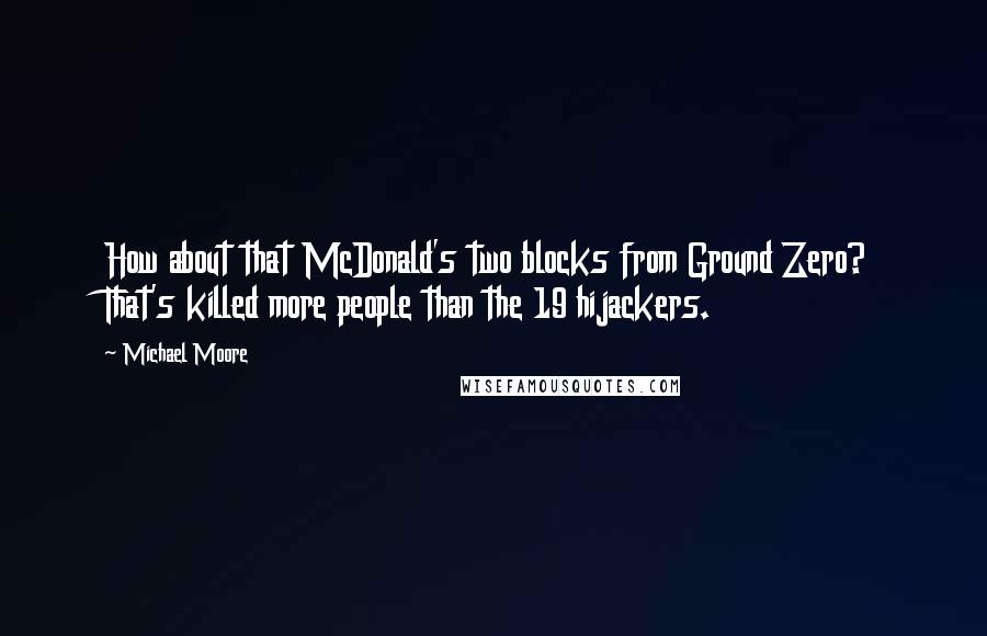 Michael Moore Quotes: How about that McDonald's two blocks from Ground Zero? That's killed more people than the 19 hijackers.