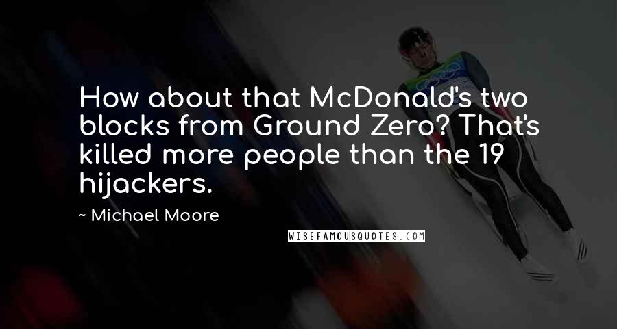 Michael Moore Quotes: How about that McDonald's two blocks from Ground Zero? That's killed more people than the 19 hijackers.