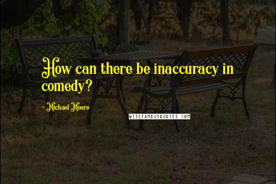 Michael Moore Quotes: How can there be inaccuracy in comedy?