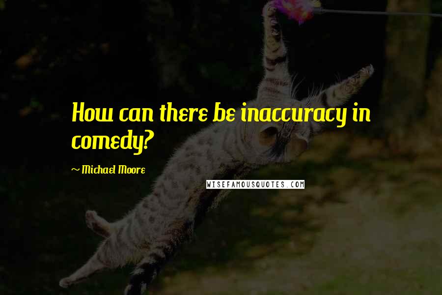 Michael Moore Quotes: How can there be inaccuracy in comedy?