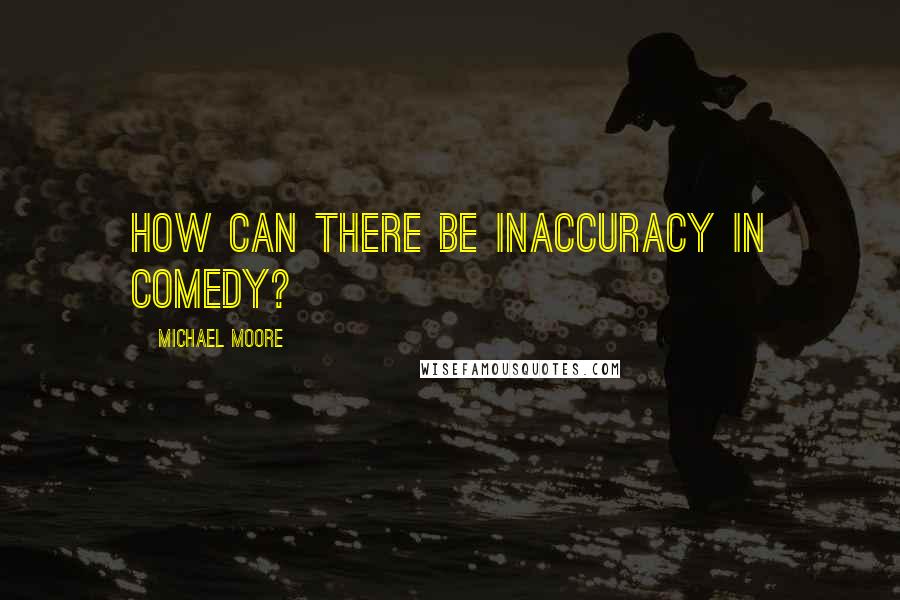 Michael Moore Quotes: How can there be inaccuracy in comedy?