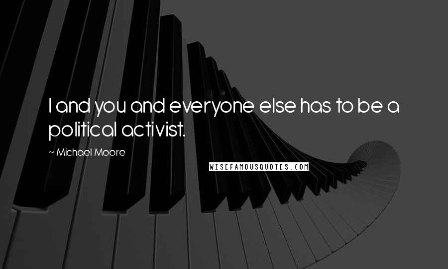 Michael Moore Quotes: I and you and everyone else has to be a political activist.