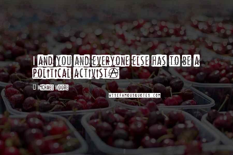 Michael Moore Quotes: I and you and everyone else has to be a political activist.