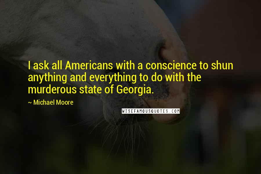 Michael Moore Quotes: I ask all Americans with a conscience to shun anything and everything to do with the murderous state of Georgia.