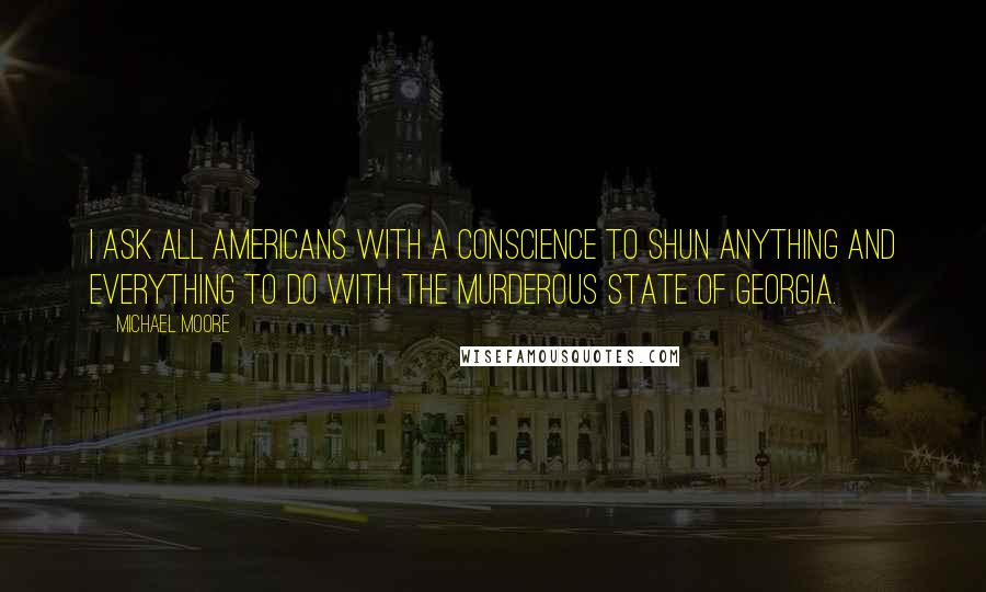 Michael Moore Quotes: I ask all Americans with a conscience to shun anything and everything to do with the murderous state of Georgia.