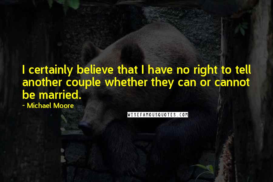 Michael Moore Quotes: I certainly believe that I have no right to tell another couple whether they can or cannot be married.