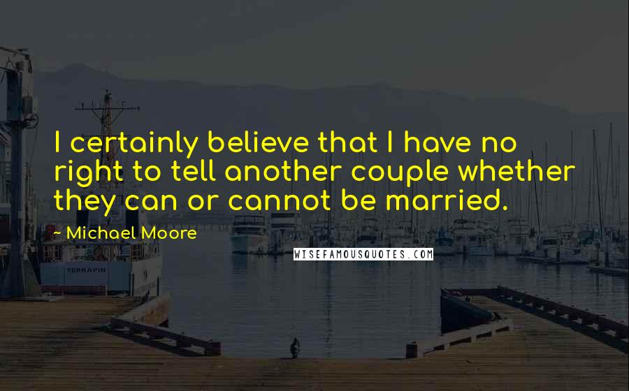 Michael Moore Quotes: I certainly believe that I have no right to tell another couple whether they can or cannot be married.