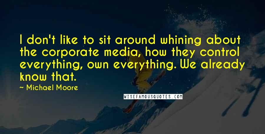 Michael Moore Quotes: I don't like to sit around whining about the corporate media, how they control everything, own everything. We already know that.