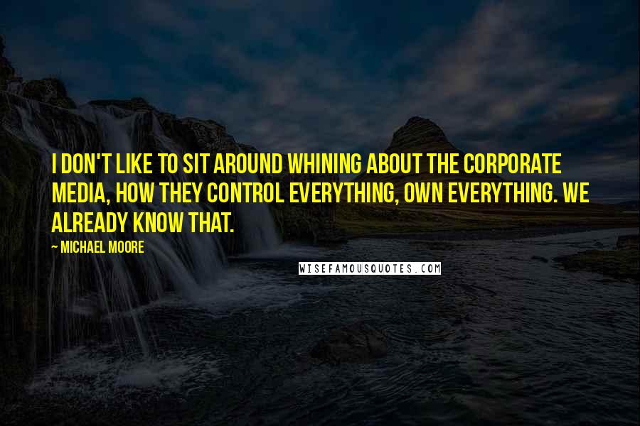 Michael Moore Quotes: I don't like to sit around whining about the corporate media, how they control everything, own everything. We already know that.