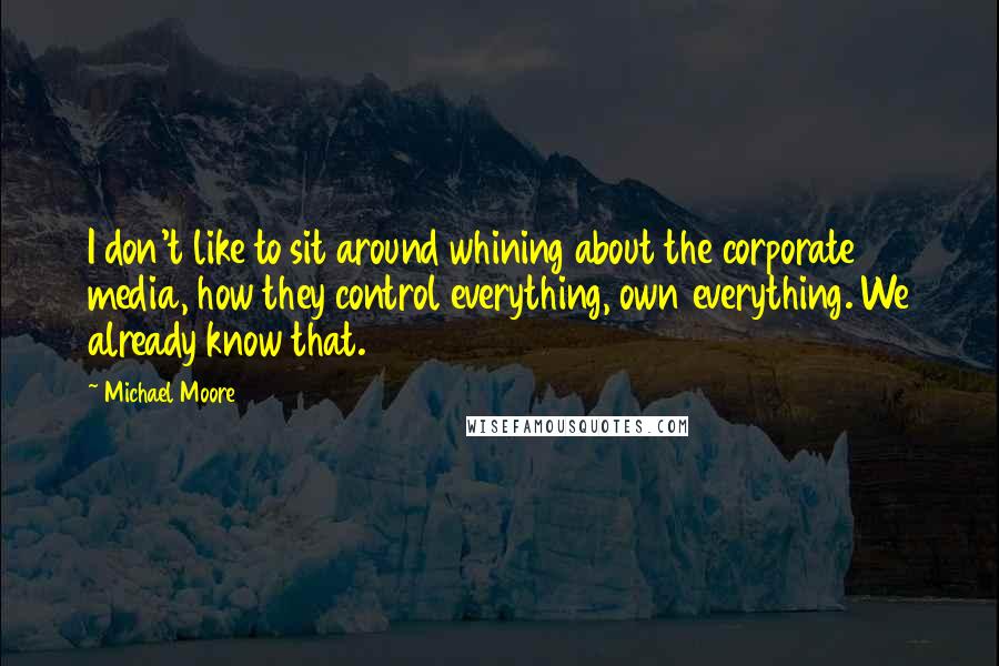 Michael Moore Quotes: I don't like to sit around whining about the corporate media, how they control everything, own everything. We already know that.