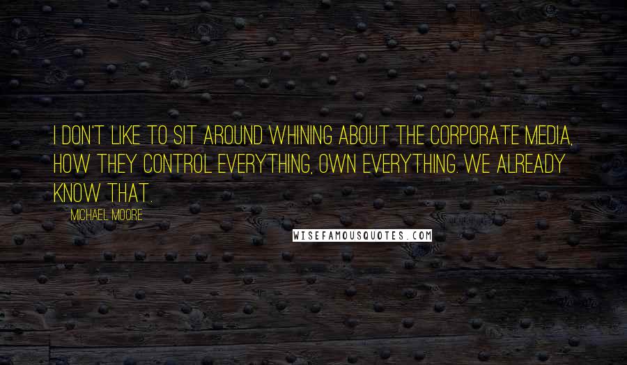 Michael Moore Quotes: I don't like to sit around whining about the corporate media, how they control everything, own everything. We already know that.