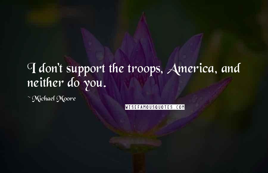 Michael Moore Quotes: I don't support the troops, America, and neither do you.
