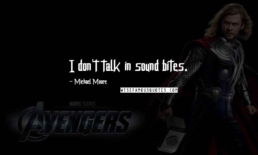 Michael Moore Quotes: I don't talk in sound bites.