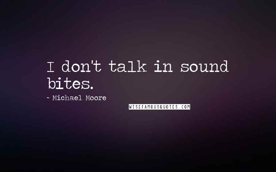 Michael Moore Quotes: I don't talk in sound bites.