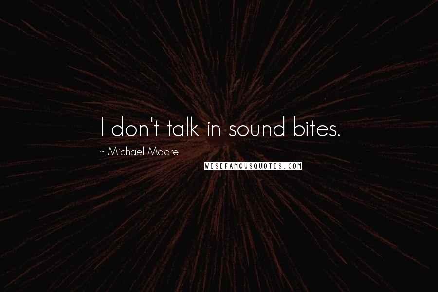 Michael Moore Quotes: I don't talk in sound bites.