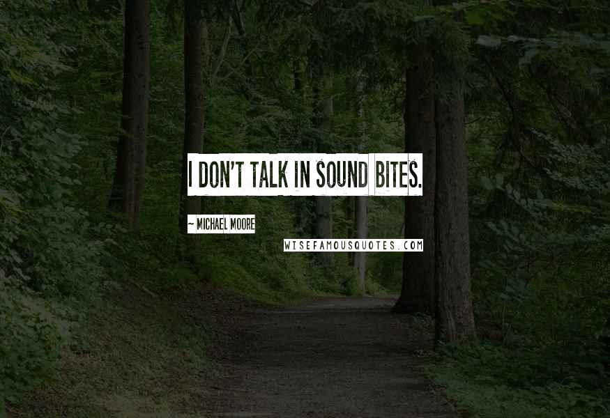 Michael Moore Quotes: I don't talk in sound bites.