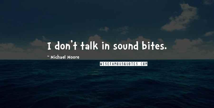 Michael Moore Quotes: I don't talk in sound bites.