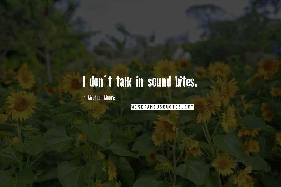 Michael Moore Quotes: I don't talk in sound bites.