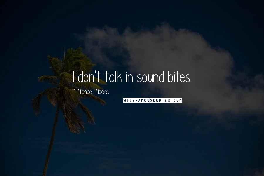 Michael Moore Quotes: I don't talk in sound bites.