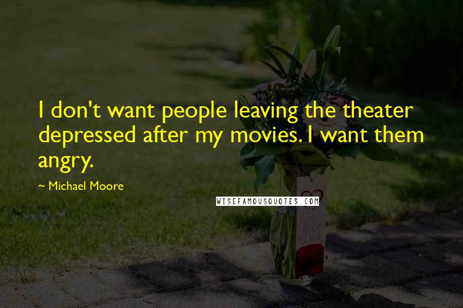 Michael Moore Quotes: I don't want people leaving the theater depressed after my movies. I want them angry.