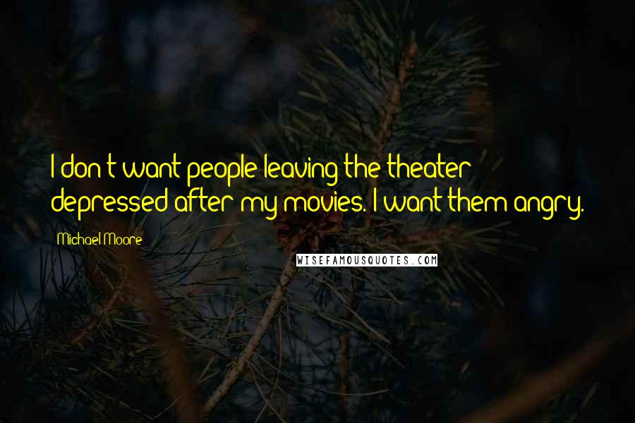 Michael Moore Quotes: I don't want people leaving the theater depressed after my movies. I want them angry.