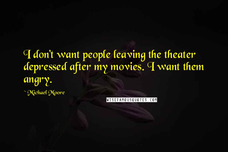 Michael Moore Quotes: I don't want people leaving the theater depressed after my movies. I want them angry.