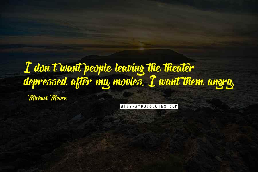 Michael Moore Quotes: I don't want people leaving the theater depressed after my movies. I want them angry.