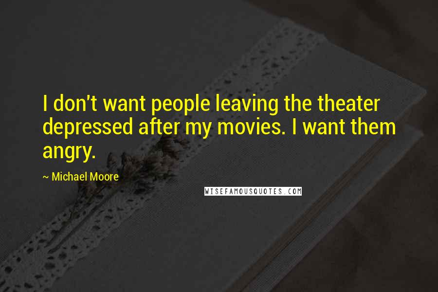 Michael Moore Quotes: I don't want people leaving the theater depressed after my movies. I want them angry.