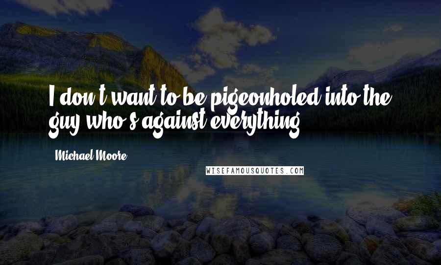 Michael Moore Quotes: I don't want to be pigeonholed into the guy who's against everything.