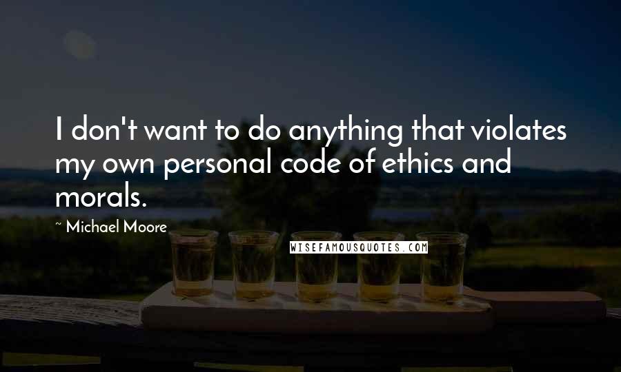 Michael Moore Quotes: I don't want to do anything that violates my own personal code of ethics and morals.