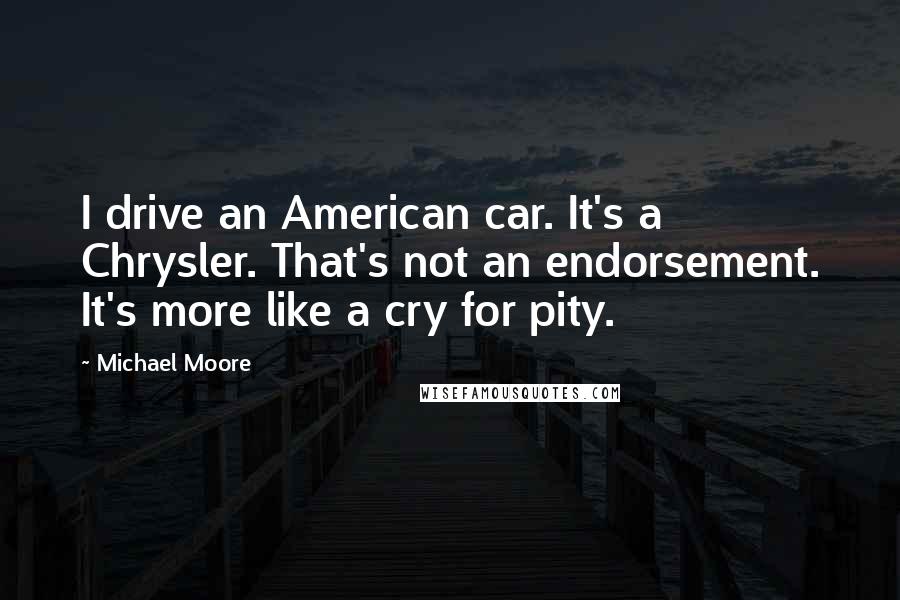 Michael Moore Quotes: I drive an American car. It's a Chrysler. That's not an endorsement. It's more like a cry for pity.