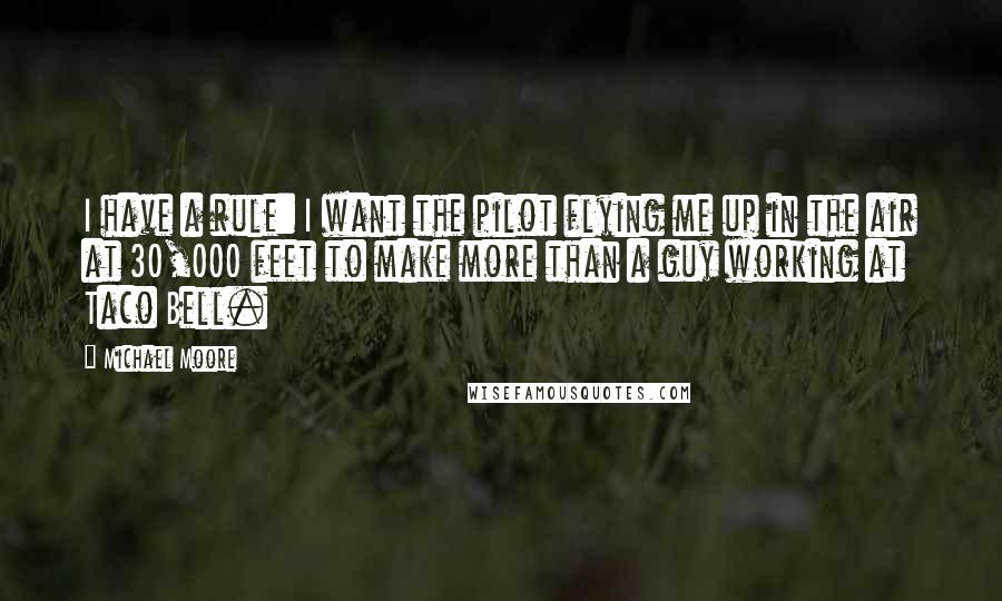 Michael Moore Quotes: I have a rule: I want the pilot flying me up in the air at 30,000 feet to make more than a guy working at Taco Bell.