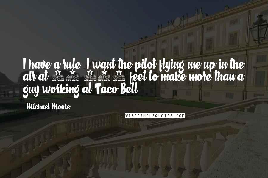 Michael Moore Quotes: I have a rule: I want the pilot flying me up in the air at 30,000 feet to make more than a guy working at Taco Bell.