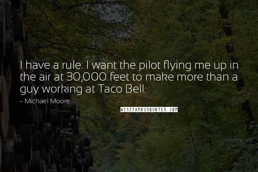Michael Moore Quotes: I have a rule: I want the pilot flying me up in the air at 30,000 feet to make more than a guy working at Taco Bell.
