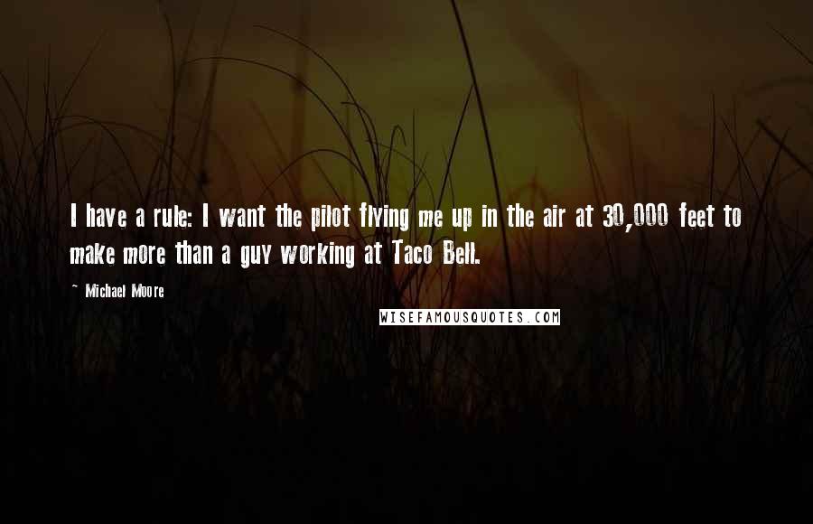 Michael Moore Quotes: I have a rule: I want the pilot flying me up in the air at 30,000 feet to make more than a guy working at Taco Bell.