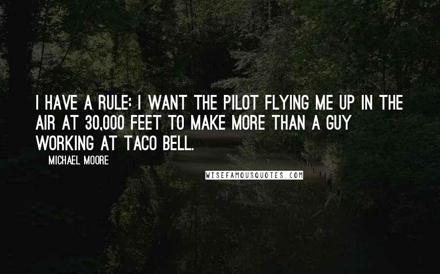 Michael Moore Quotes: I have a rule: I want the pilot flying me up in the air at 30,000 feet to make more than a guy working at Taco Bell.