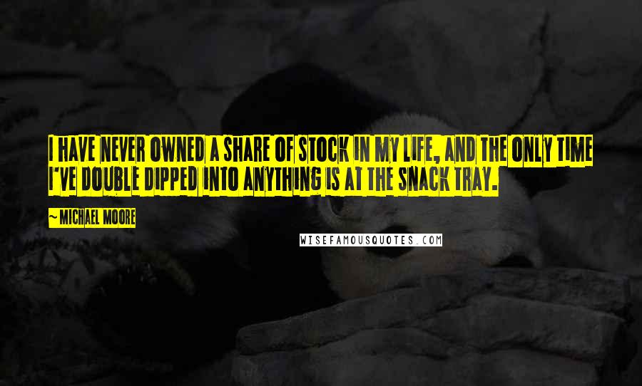 Michael Moore Quotes: I have never owned a share of stock in my life, and the only time I've double dipped into anything is at the snack tray.