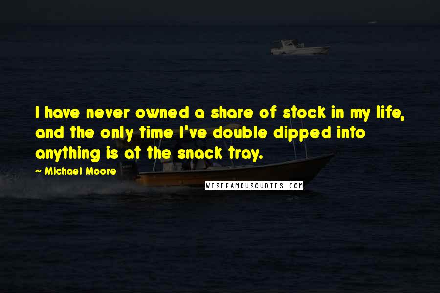 Michael Moore Quotes: I have never owned a share of stock in my life, and the only time I've double dipped into anything is at the snack tray.