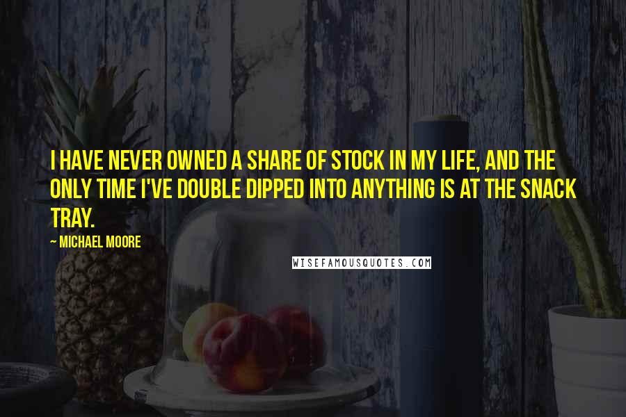 Michael Moore Quotes: I have never owned a share of stock in my life, and the only time I've double dipped into anything is at the snack tray.