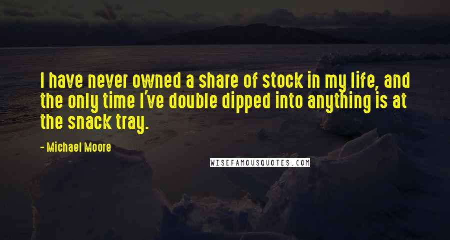 Michael Moore Quotes: I have never owned a share of stock in my life, and the only time I've double dipped into anything is at the snack tray.