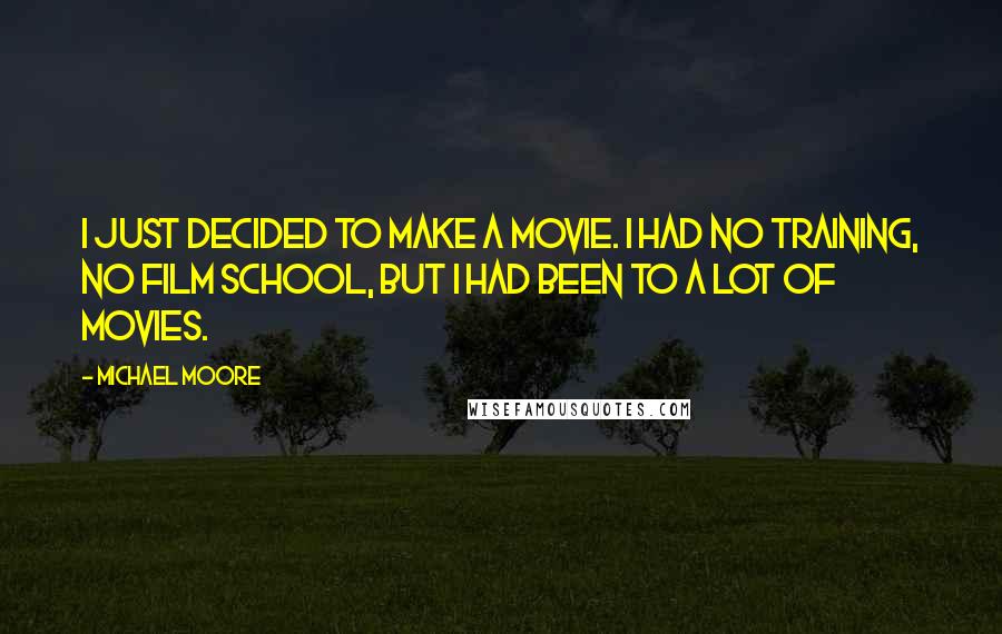 Michael Moore Quotes: I just decided to make a movie. I had no training, no film school, but I had been to a lot of movies.