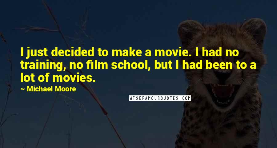 Michael Moore Quotes: I just decided to make a movie. I had no training, no film school, but I had been to a lot of movies.