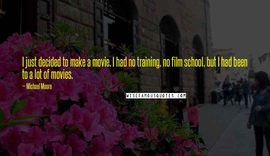 Michael Moore Quotes: I just decided to make a movie. I had no training, no film school, but I had been to a lot of movies.