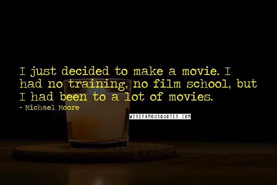 Michael Moore Quotes: I just decided to make a movie. I had no training, no film school, but I had been to a lot of movies.