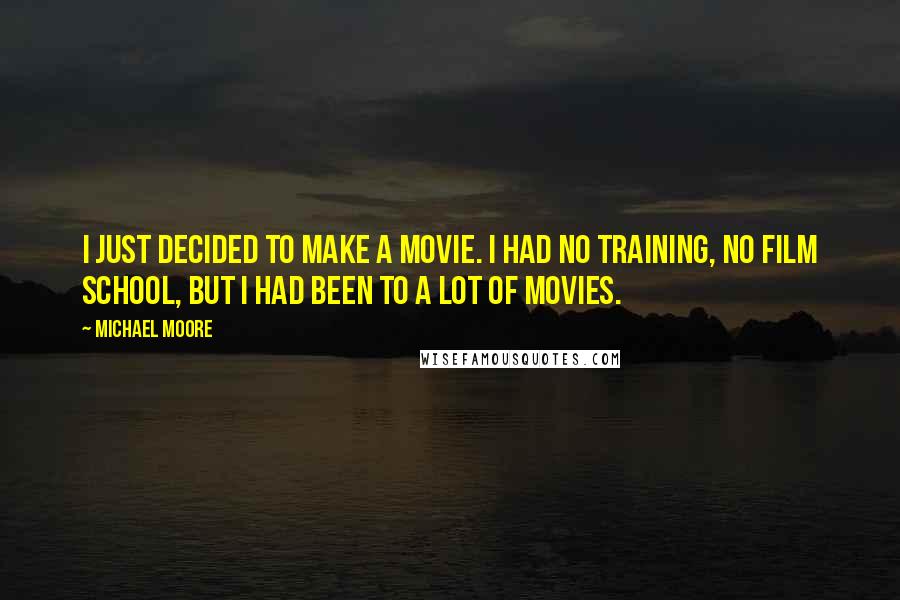 Michael Moore Quotes: I just decided to make a movie. I had no training, no film school, but I had been to a lot of movies.