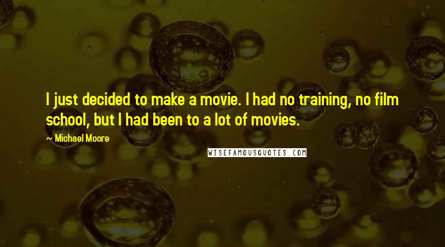 Michael Moore Quotes: I just decided to make a movie. I had no training, no film school, but I had been to a lot of movies.